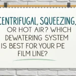 Centrifugaal, persen of hete lucht? Welk ontwateringssysteem is het beste voor uw PE-folielijn?